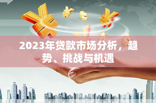 景泰2023年贷款市场分析，趋势、挑战与机遇