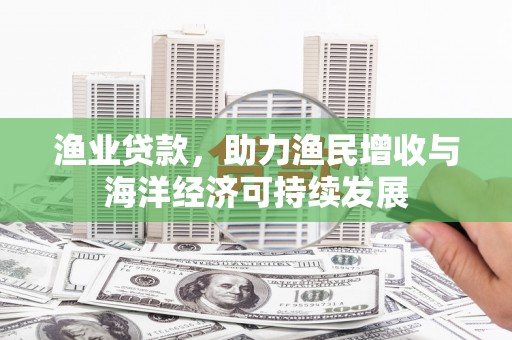 垣曲渔业贷款，助力渔民增收与海洋经济可持续发展