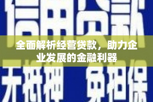 阿鲁科尔沁旗全面解析经营贷款，助力企业发展的金融利器