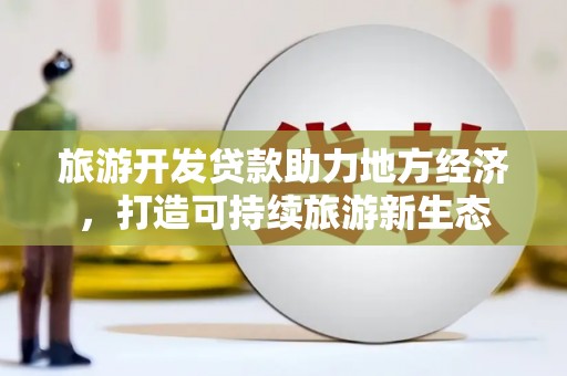 宣威旅游开发贷款助力地方经济，打造可持续旅游新生态