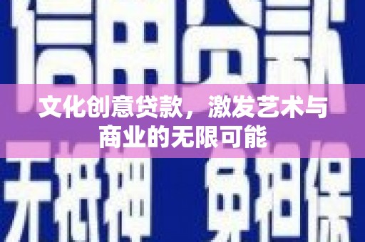 新华文化创意贷款，激发艺术与商业的无限可能