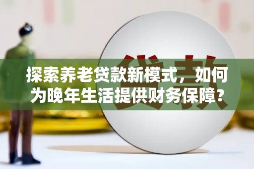 阜沙探索养老贷款新模式，如何为晚年生活提供财务保障？