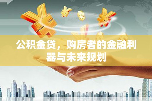 茄萣公积金贷，购房者的金融利器与未来规划