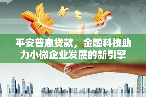 通山平安普惠贷款，金融科技助力小微企业发展的新引擎