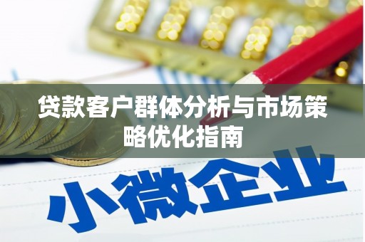 贵溪贷款客户群体分析与市场策略优化指南