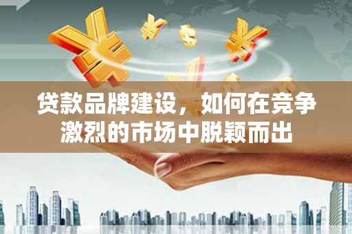 汤原贷款品牌建设，如何在竞争激烈的市场中脱颖而出