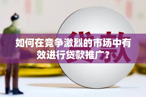 鹿泉如何在竞争激烈的市场中有效进行贷款推广？
