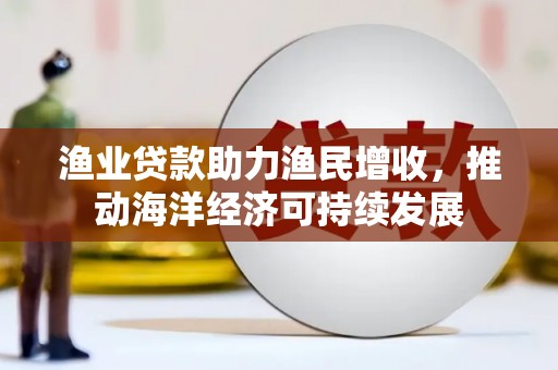 塔河渔业贷款助力渔民增收，推动海洋经济可持续发展