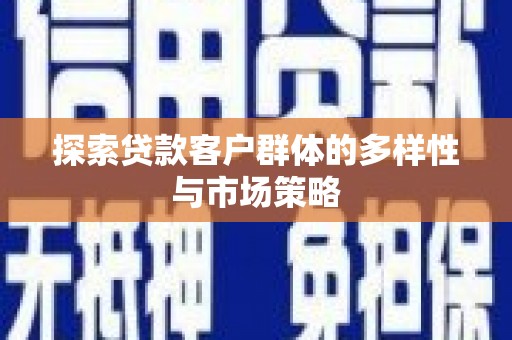 和县探索贷款客户群体的多样性与市场策略