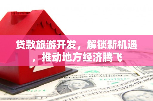三星贷款旅游开发，解锁新机遇，推动地方经济腾飞