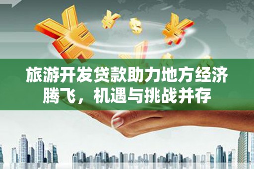 乡城旅游开发贷款助力地方经济腾飞，机遇与挑战并存