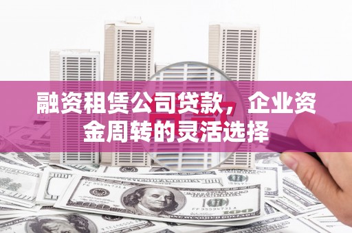 丰满融资租赁公司贷款，企业资金周转的灵活选择