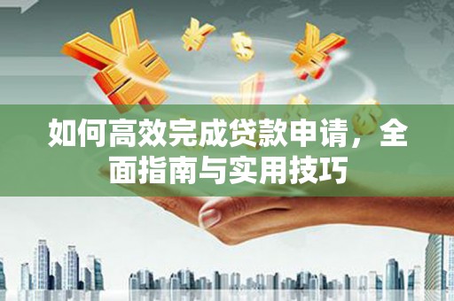 云霄如何高效完成贷款申请，全面指南与实用技巧