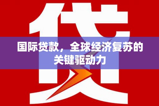 德宏国际贷款，全球经济复苏的关键驱动力
