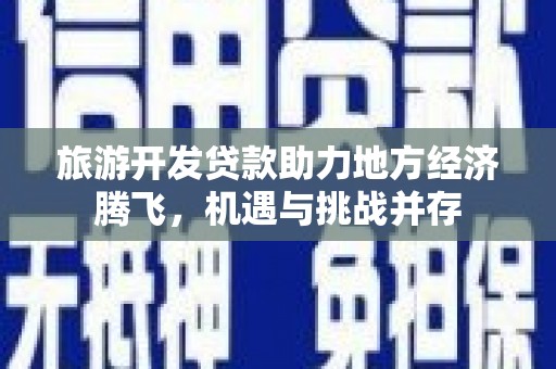 施甸旅游开发贷款助力地方经济腾飞，机遇与挑战并存