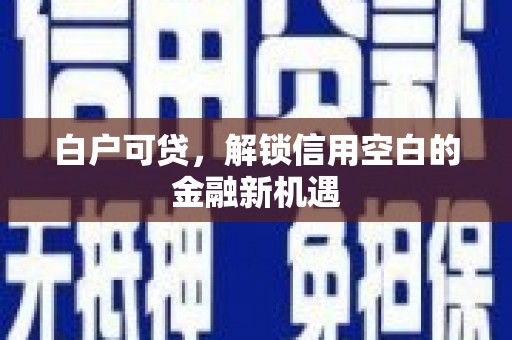 扶余白户可贷，解锁信用空白的金融新机遇