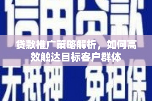 鱼峰贷款推广策略解析，如何高效触达目标客户群体