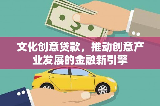 印台文化创意贷款，推动创意产业发展的金融新引擎