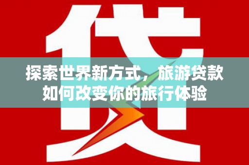 平果探索世界新方式，旅游贷款如何改变你的旅行体验