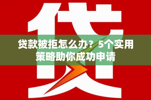 天峨贷款被拒怎么办？5个实用策略助你成功申请