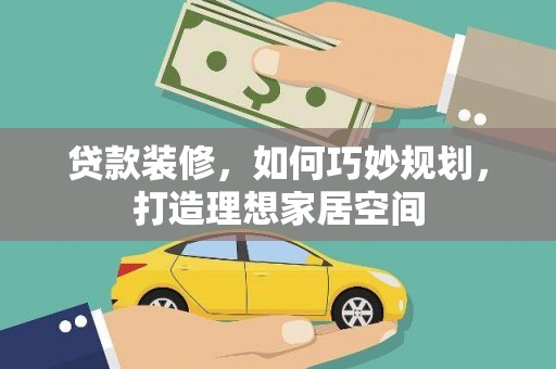 迭部贷款装修，如何巧妙规划，打造理想家居空间