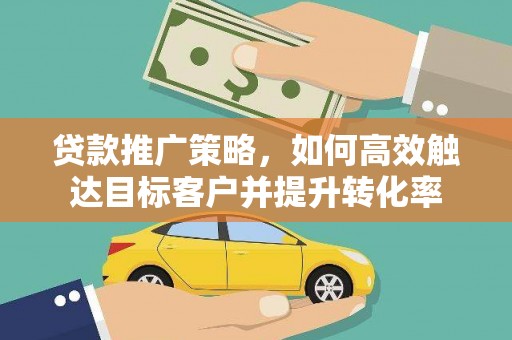 西峡贷款推广策略，如何高效触达目标客户并提升转化率