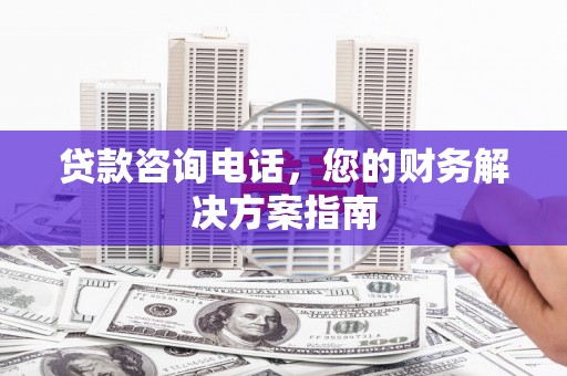 卑南贷款咨询电话，您的财务解决方案指南