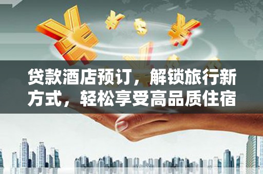 张掖贷款酒店预订，解锁旅行新方式，轻松享受高品质住宿