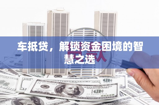 梧州车抵贷，解锁资金困境的智慧之选