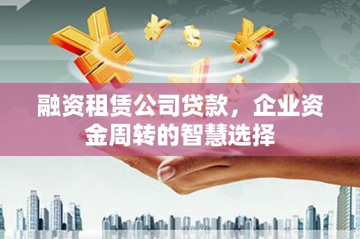 东川融资租赁公司贷款，企业资金周转的智慧选择