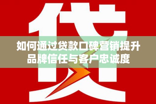 泗礁如何通过贷款口碑营销提升品牌信任与客户忠诚度
