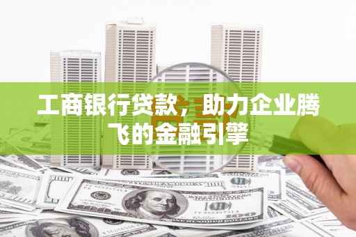 文登工商银行贷款，助力企业腾飞的金融引擎