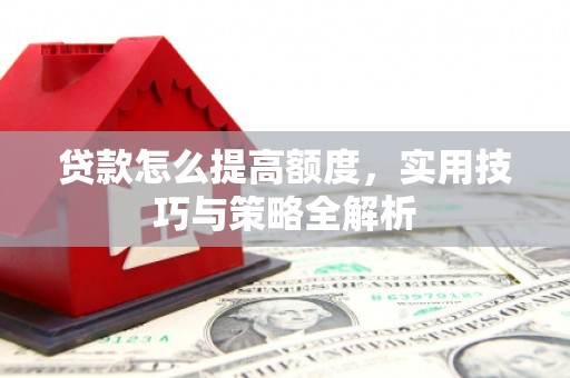 沙溪贷款怎么提高额度，实用技巧与策略全解析