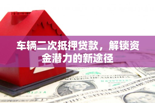 洞口车辆二次抵押贷款，解锁资金潜力的新途径