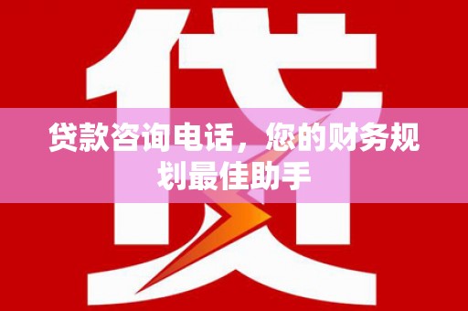 安顺贷款咨询电话，您的财务规划最佳助手