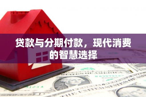 习水贷款与分期付款，现代消费的智慧选择