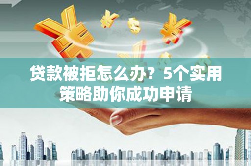 坪山新区贷款被拒怎么办？5个实用策略助你成功申请