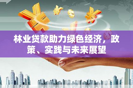 阳原林业贷款助力绿色经济，政策、实践与未来展望
